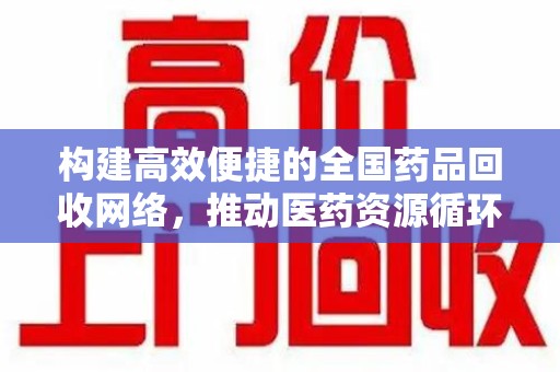 淮安构建高效便捷的全国药品回收网络，推动医药资源循环利用