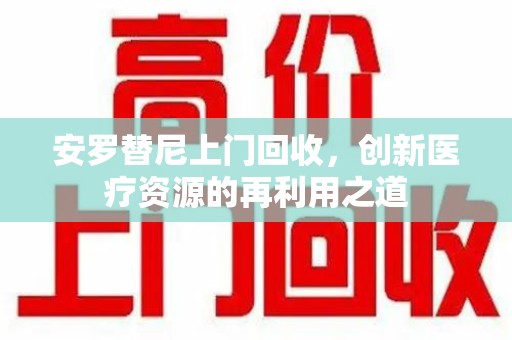 淮安安罗替尼上门回收，创新医疗资源的再利用之道