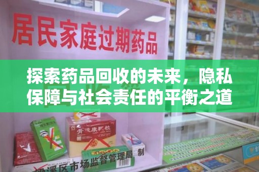 淮安探索药品回收的未来，隐私保障与社会责任的平衡之道