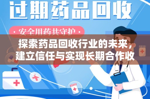 淮安探索药品回收行业的未来，建立信任与实现长期合作收药的双赢模式