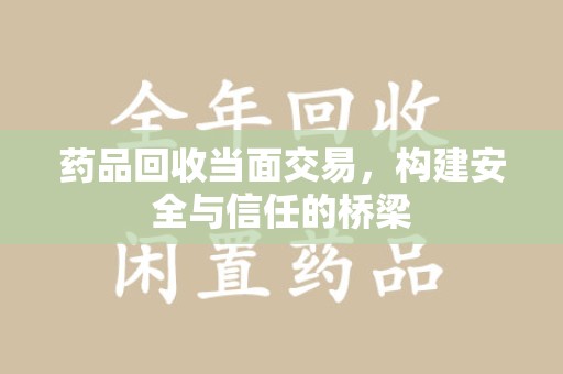 淮安药品回收当面交易，构建安全与信任的桥梁