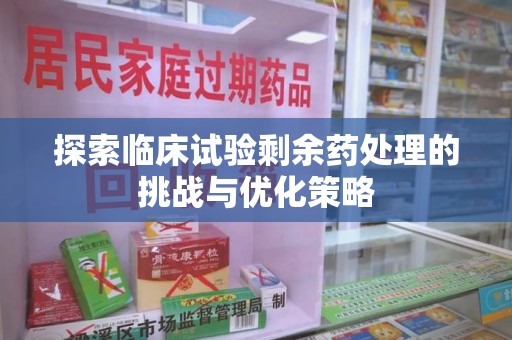 淮安探索临床试验剩余药处理的挑战与优化策略