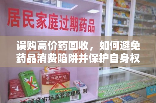 淮安误购高价药回收，如何避免药品消费陷阱并保护自身权益