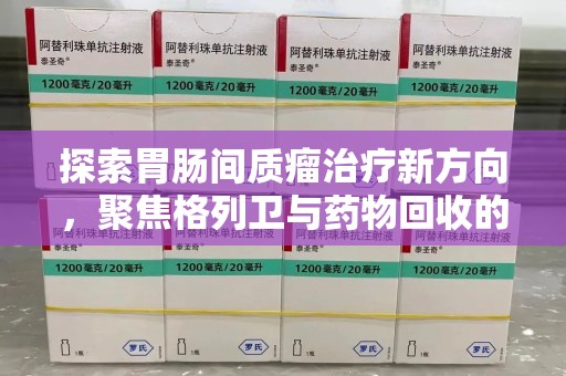 淮安探索胃肠间质瘤治疗新方向，聚焦格列卫与药物回收的未来