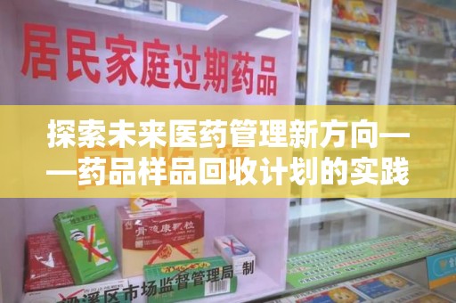淮安探索未来医药管理新方向——药品样品回收计划的实践与意义