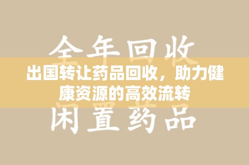 淮安出国转让药品回收，助力健康资源的高效流转