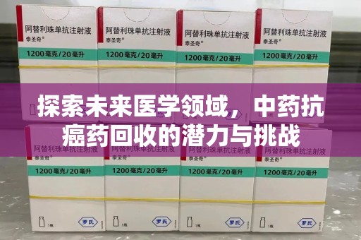 淮安探索未来医学领域，中药抗癌药回收的潜力与挑战
