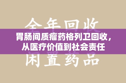 淮安胃肠间质瘤药格列卫回收，从医疗价值到社会责任