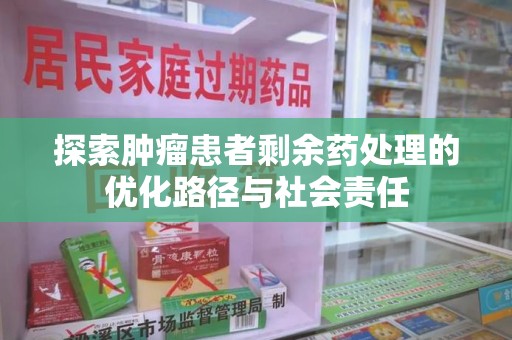 淮安探索肿瘤患者剩余药处理的优化路径与社会责任