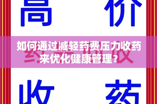 淮安如何通过减轻药费压力收药来优化健康管理？