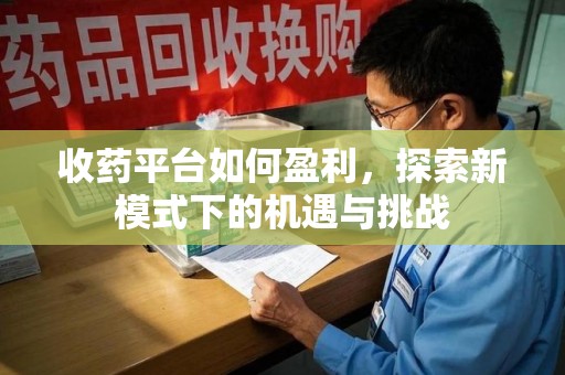 淮安收药平台如何盈利，探索新模式下的机遇与挑战
