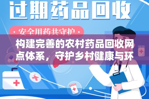 淮安构建完善的农村药品回收网点体系，守护乡村健康与环境