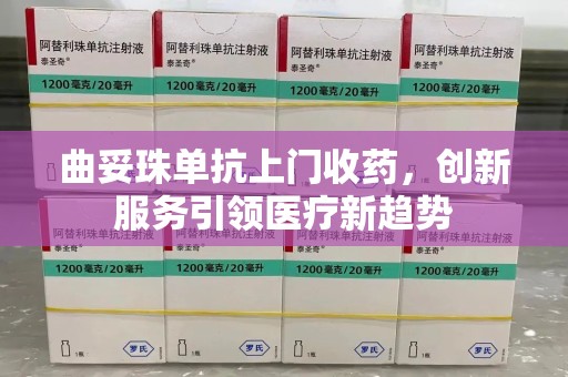 淮安曲妥珠单抗上门收药，创新服务引领医疗新趋势