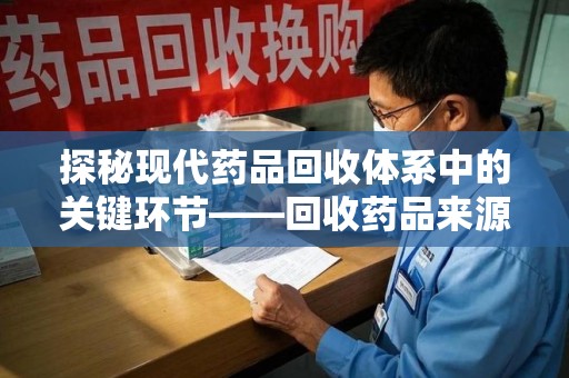 淮安探秘现代药品回收体系中的关键环节——回收药品来源审核