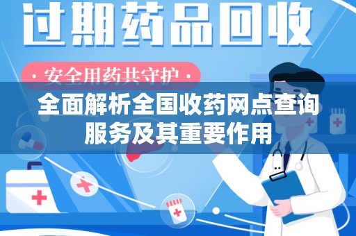 淮安全面解析全国收药网点查询服务及其重要作用