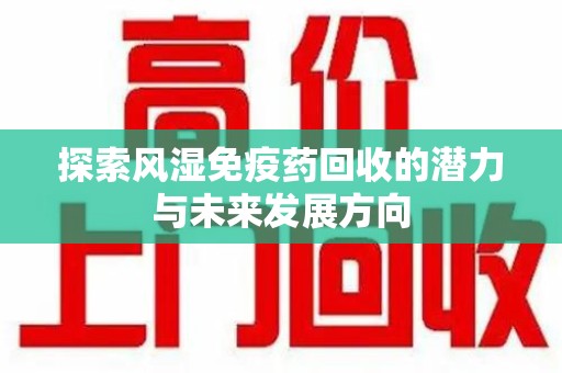 淮安探索风湿免疫药回收的潜力与未来发展方向