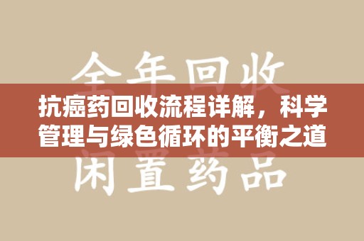 淮安抗癌药回收流程详解，科学管理与绿色循环的平衡之道