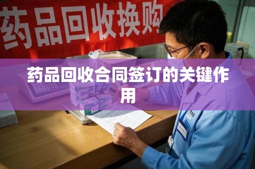 淮安药品回收合同签订的关键作用