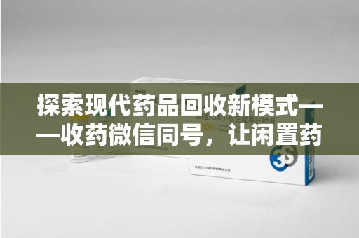 淮安探索现代药品回收新模式——收药微信同号，让闲置药品找到新归宿