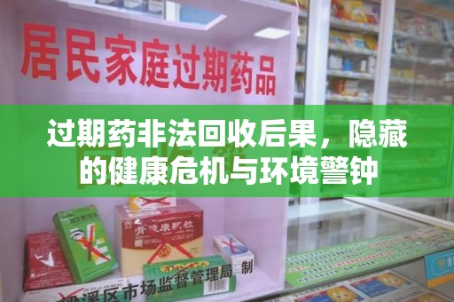 淮安过期药非法回收后果，隐藏的健康危机与环境警钟