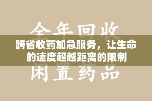 淮安跨省收药加急服务，让生命的速度超越距离的限制