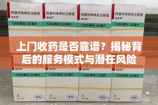 淮安上门收药是否靠谱？揭秘背后的服务模式与潜在风险