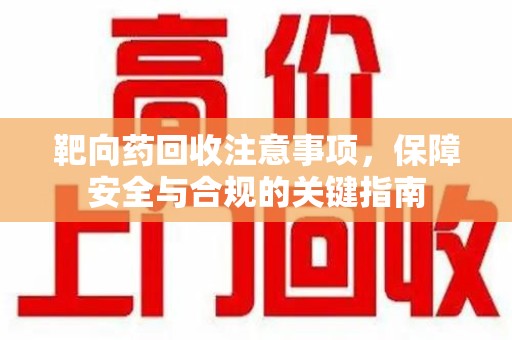 淮安靶向药回收注意事项，保障安全与合规的关键指南