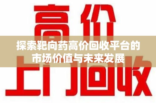 淮安探索靶向药高价回收平台的市场价值与未来发展