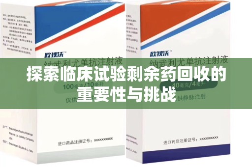 淮安探索临床试验剩余药回收的重要性与挑战