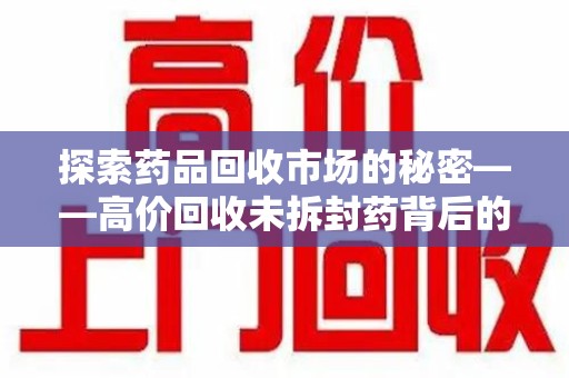 淮安探索药品回收市场的秘密——高价回收未拆封药背后的商业逻辑与社会影响