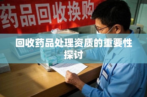 淮安回收药品处理资质的重要性探讨
