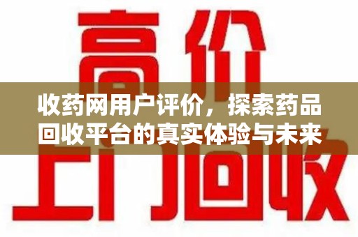 淮安收药网用户评价，探索药品回收平台的真实体验与未来发展
