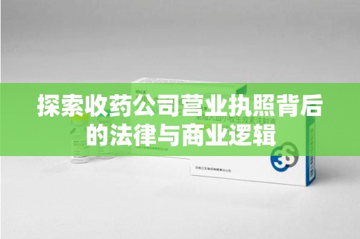 淮安探索收药公司营业执照背后的法律与商业逻辑