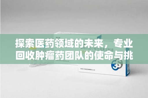 淮安探索医药领域的未来，专业回收肿瘤药团队的使命与挑战