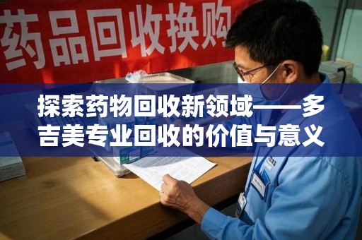 淮安探索药物回收新领域——多吉美专业回收的价值与意义