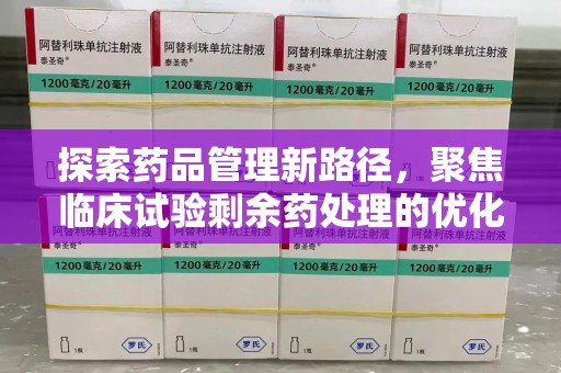 淮安探索药品管理新路径，聚焦临床试验剩余药处理的优化策略