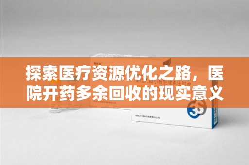 淮安探索医疗资源优化之路，医院开药多余回收的现实意义与未来方向