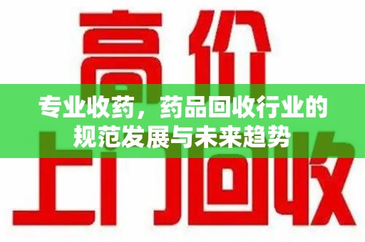 淮安专业收药，药品回收行业的规范发展与未来趋势