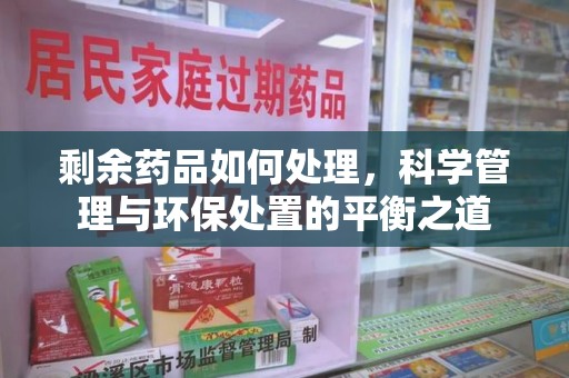 淮安剩余药品如何处理，科学管理与环保处置的平衡之道