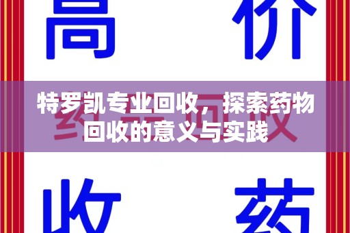 淮安特罗凯专业回收，探索药物回收的意义与实践