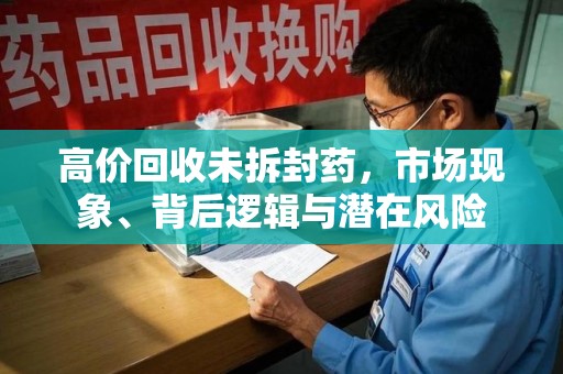 淮安高价回收未拆封药，市场现象、背后逻辑与潜在风险