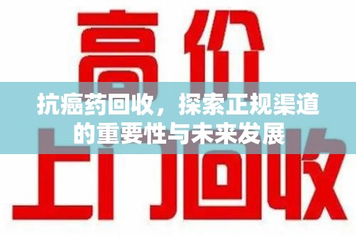 淮安抗癌药回收，探索正规渠道的重要性与未来发展