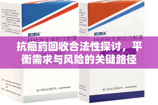 淮安抗癌药回收合法性探讨，平衡需求与风险的关键路径