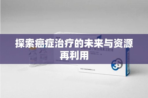 淮安探索癌症治疗的未来与资源再利用