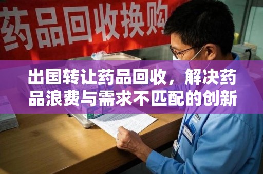 淮安出国转让药品回收，解决药品浪费与需求不匹配的创新方案