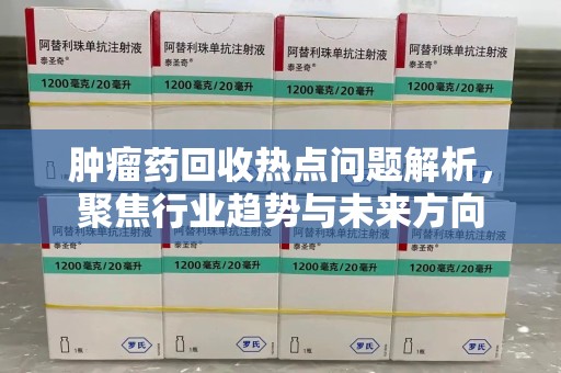 淮安肿瘤药回收热点问题解析，聚焦行业趋势与未来方向