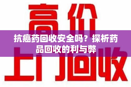 淮安抗癌药回收安全吗？探析药品回收的利与弊
