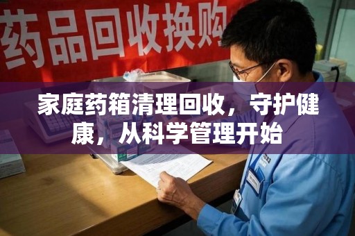 淮安家庭药箱清理回收，守护健康，从科学管理开始