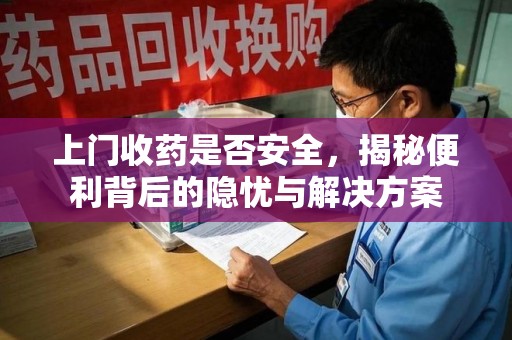 淮安上门收药是否安全，揭秘便利背后的隐忧与解决方案