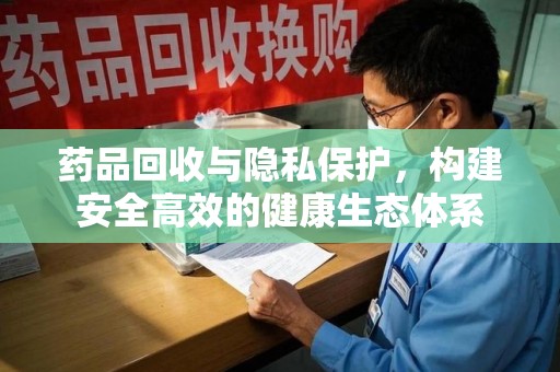 淮安药品回收与隐私保护，构建安全高效的健康生态体系
